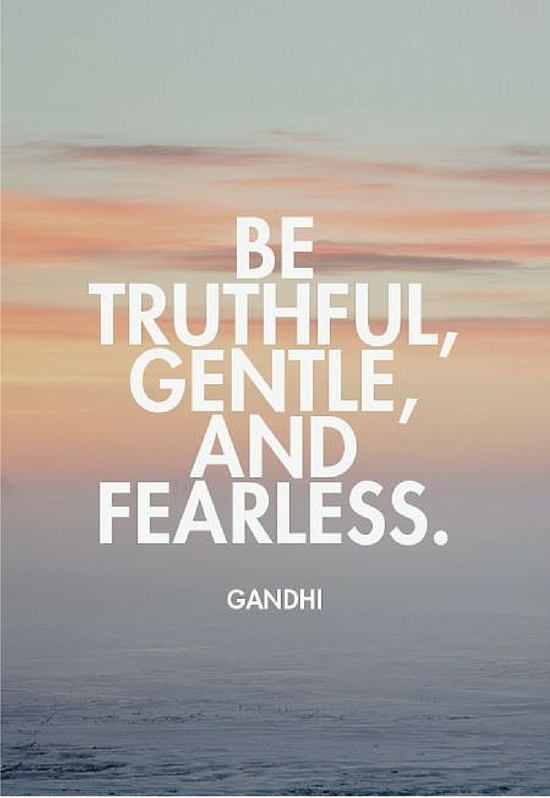 Be truthful, gentle, and fearless -- Ghandi